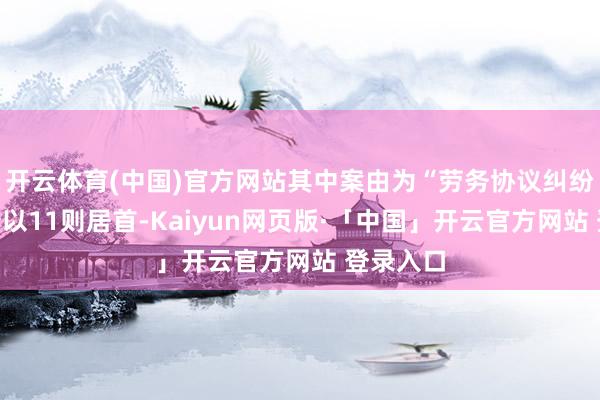 开云体育(中国)官方网站其中案由为“劳务协议纠纷”的公告以11则居首-Kaiyun网页版·「中国」开云官方网站 登录入口
