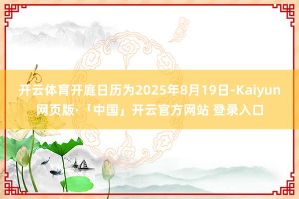 开云体育开庭日历为2025年8月19日-Kaiyun网页版·「中国」开云官方网站 登录入口