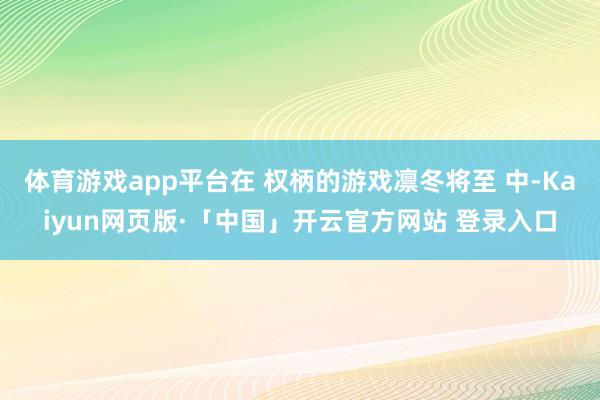 体育游戏app平台在 权柄的游戏凛冬将至 中-Kaiyun网页版·「中国」开云官方网站 登录入口