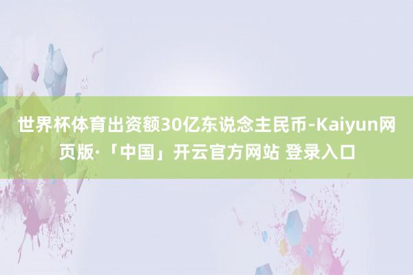 世界杯体育出资额30亿东说念主民币-Kaiyun网页版·「中国」开云官方网站 登录入口