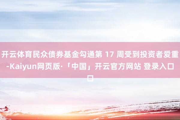 开云体育民众债券基金勾通第 17 周受到投资者爱重-Kaiyun网页版·「中国」开云官方网站 登录入口
