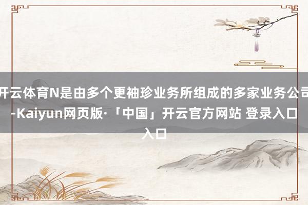开云体育N是由多个更袖珍业务所组成的多家业务公司-Kaiyun网页版·「中国」开云官方网站 登录入口