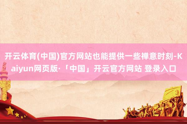 开云体育(中国)官方网站也能提供一些禅意时刻-Kaiyun网页版·「中国」开云官方网站 登录入口