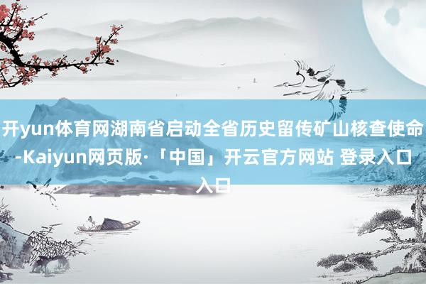 开yun体育网湖南省启动全省历史留传矿山核查使命-Kaiyun网页版·「中国」开云官方网站 登录入口
