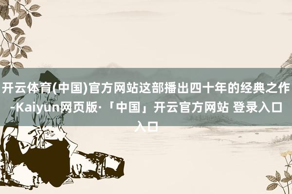开云体育(中国)官方网站这部播出四十年的经典之作-Kaiyun网页版·「中国」开云官方网站 登录入口