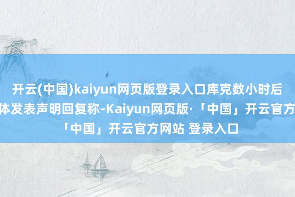 开云(中国)kaiyun网页版登录入口库克数小时后通过讼师向媒体发表声明回复称-Kaiyun网页版·「中国」开云官方网站 登录入口