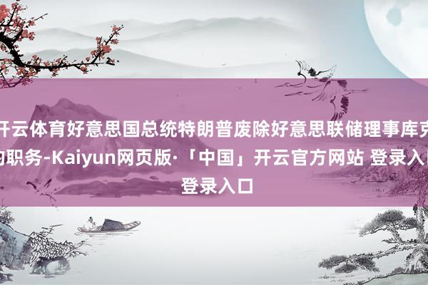开云体育好意思国总统特朗普废除好意思联储理事库克的职务-Kaiyun网页版·「中国」开云官方网站 登录入口