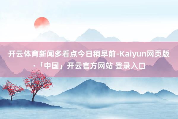 开云体育新闻多看点今日稍早前-Kaiyun网页版·「中国」开云官方网站 登录入口